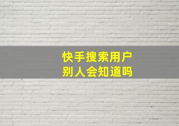 快手搜索用户 别人会知道吗